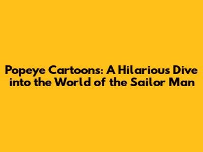 Popeye Cartoons: A Hilarious Dive into the World of the Sailor Man