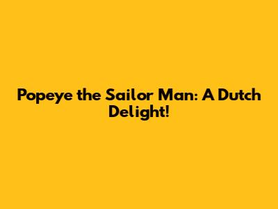 Popeye the Sailor Man: A Dutch Delight!