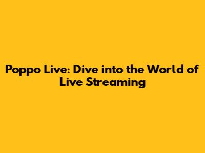Poppo Live: Dive into the World of Live Streaming