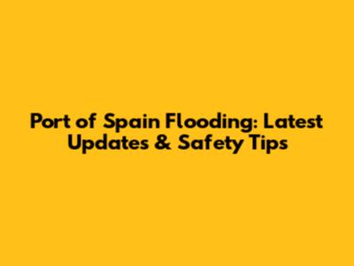 Port of Spain Flooding: Latest Updates & Safety Tips