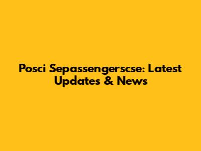 Posci Sepassengerscse: Latest Updates & News