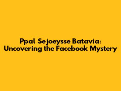 Ppal Sejoey'sse Batavia: Uncovering the Facebook Mystery