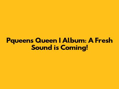 Pqueen's 'Queen I' Album: A Fresh Sound is Coming!