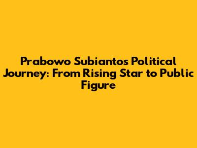 Prabowo Subianto's Political Journey: From Rising Star to Public Figure