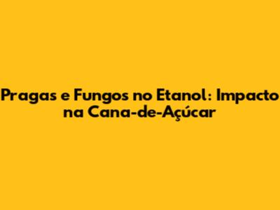 Pragas e Fungos no Etanol: Impacto na Cana-de-Açúcar