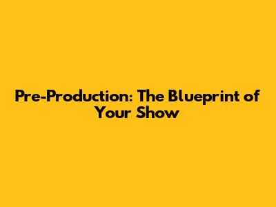 Pre-Production: The Blueprint of Your Show