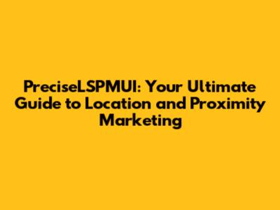 PreciseLSPMUI: Your Ultimate Guide to Location and Proximity Marketing