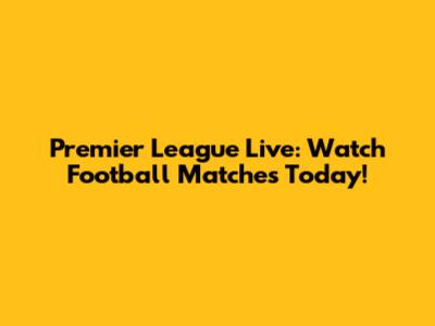 Premier League Live: Watch Football Matches Today!