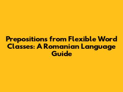 Prepositions from Flexible Word Classes: A Romanian Language Guide