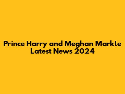 Prince Harry and Meghan Markle Latest News 2024