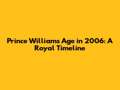 Prince William's Age in 2006: A Royal Timeline