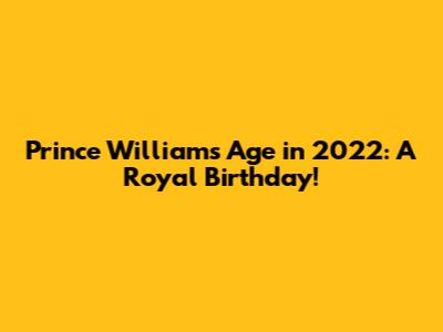 Prince William's Age in 2022: A Royal Birthday!