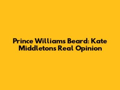 Prince William's Beard: Kate Middleton's Real Opinion