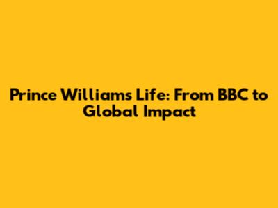 Prince William's Life: From BBC to Global Impact