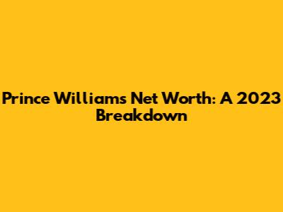 Prince William's Net Worth: A 2023 Breakdown