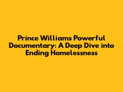 Prince William's Powerful Documentary: A Deep Dive into Ending Homelessness
