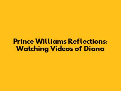 Prince William's Reflections: Watching Videos of Diana