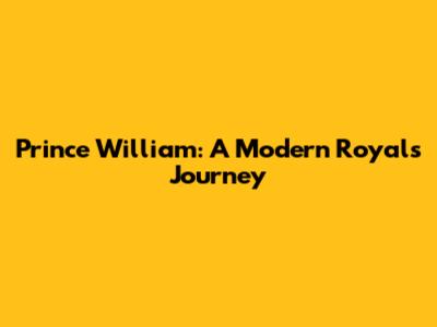 Prince William: A Modern Royal's Journey