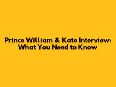 Prince William & Kate Interview: What You Need to Know