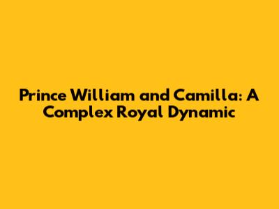 Prince William and Camilla: A Complex Royal Dynamic