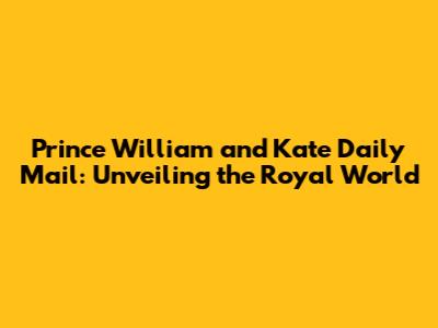 Prince William and Kate Daily Mail: Unveiling the Royal World