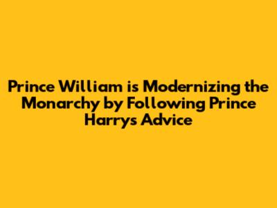 Prince William is Modernizing the Monarchy by Following Prince Harry's Advice