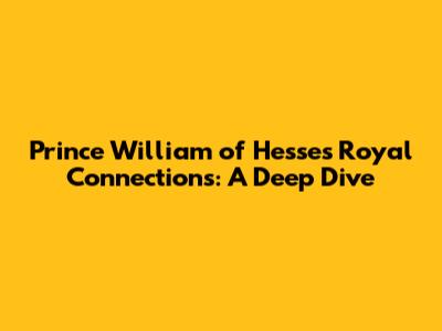Prince William of Hesse's Royal Connections: A Deep Dive