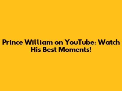 Prince William on YouTube: Watch His Best Moments!