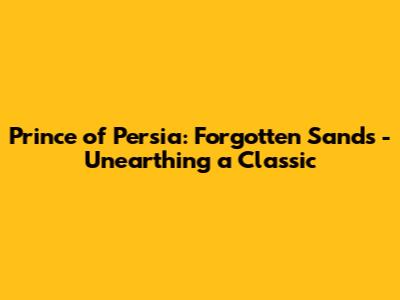 Prince of Persia: Forgotten Sands - Unearthing a Classic