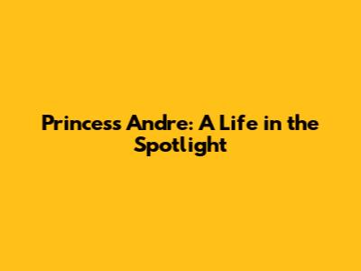 Princess Andre: A Life in the Spotlight