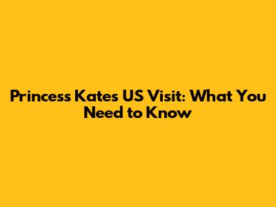 Princess Kate's US Visit: What You Need to Know
