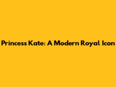 Princess Kate: A Modern Royal Icon