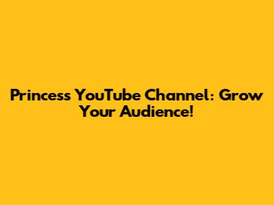 Princess YouTube Channel: Grow Your Audience!