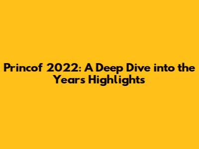 Princof 2022: A Deep Dive into the Year's Highlights