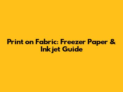 Print on Fabric: Freezer Paper & Inkjet Guide