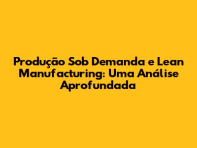 Produção Sob Demanda e Lean Manufacturing: Uma Análise Aprofundada