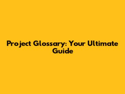 Project Glossary: Your Ultimate Guide