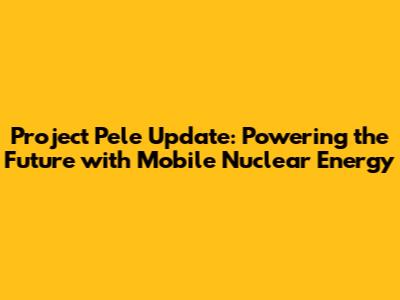 Project Pele Update: Powering the Future with Mobile Nuclear Energy