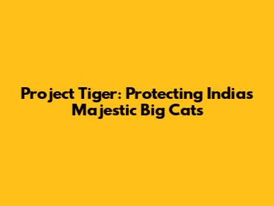 Project Tiger: Protecting India's Majestic Big Cats