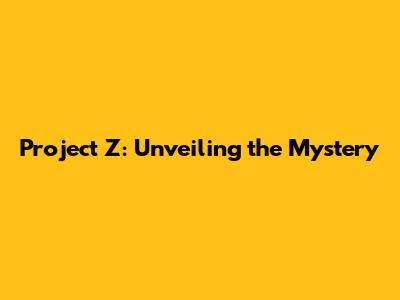 Project Z: Unveiling the Mystery