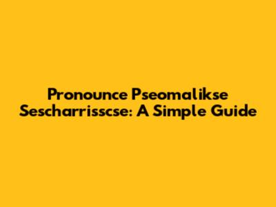 Pronounce Pseomalikse Sescharrisscse: A Simple Guide