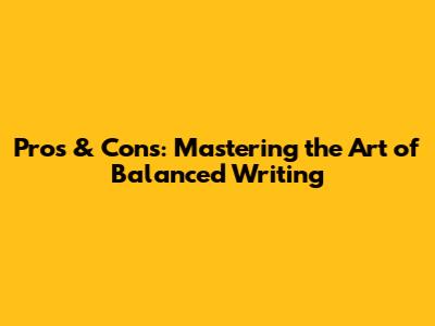 Pros & Cons: Mastering the Art of Balanced Writing