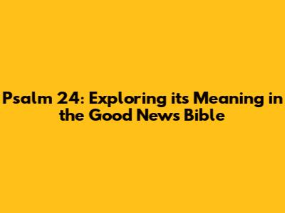 Psalm 24: Exploring its Meaning in the Good News Bible
