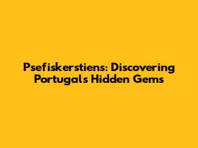 Psefiskerstiens: Discovering Portugal's Hidden Gems
