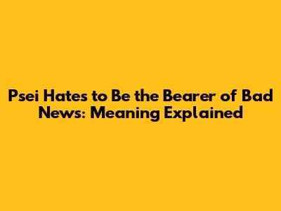 Psei Hates to Be the Bearer of Bad News: Meaning Explained