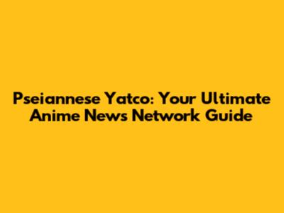 Pseiannese Yatco: Your Ultimate Anime News Network Guide