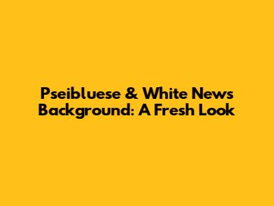 Pseibluese & White News Background: A Fresh Look