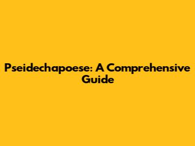 Pseidechapoese: A Comprehensive Guide