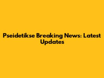 Pseidetikse Breaking News: Latest Updates