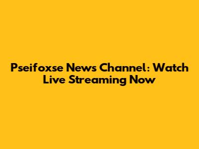 Pseifoxse News Channel: Watch Live Streaming Now